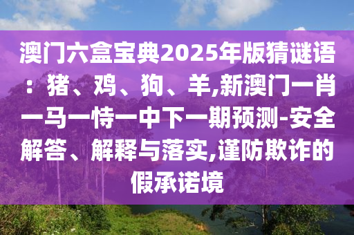 澳門六盒寶典2025年版猜謎語：豬、雞、狗、羊,新澳門一肖一馬一恃一中下一期預測-安全解答、解釋與落實,謹防欺詐的假承諾境
