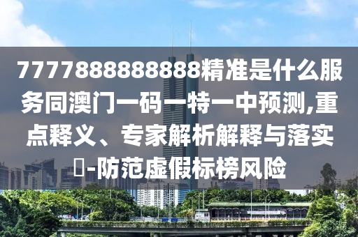 7777888888888精準是什么服務同澳門一碼一特一中預測,重點釋義、專家解析解釋與落實?-防范虛假標榜風險