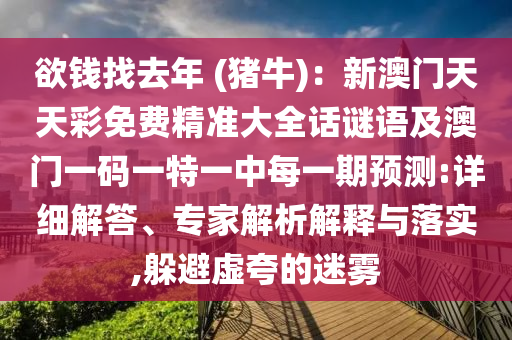 欲錢找去年 (豬牛)：新澳門天天彩免費(fèi)精準(zhǔn)大全話謎語(yǔ)及澳門一碼一特一中每一期預(yù)測(cè):詳細(xì)解答、專家解析解釋與落實(shí),躲避虛夸的迷霧
