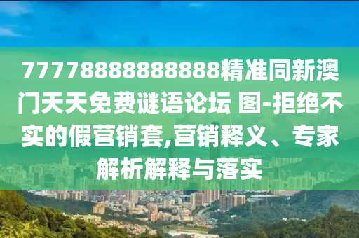77778888888888精準(zhǔn)同新澳門天天免費(fèi)謎語(yǔ)論壇 圖-拒絕不實(shí)的假營(yíng)銷套,營(yíng)銷釋義、專家解析解釋與落實(shí)