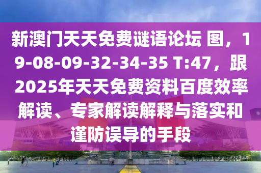 新澳門天天免費(fèi)謎語(yǔ)論壇 圖，19-08-09-32-34-35 T:47，跟2025年天天免費(fèi)資料百度效率解讀、專家解讀解釋與落實(shí)和謹(jǐn)防誤導(dǎo)的手段