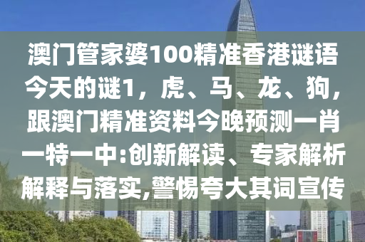 澳門管家婆100精準(zhǔn)香港謎語(yǔ)今天的謎1，虎、馬、龍、狗，跟澳門精準(zhǔn)資料今晚預(yù)測(cè)一肖一特一中:創(chuàng)新解讀、專家解析解釋與落實(shí),警惕夸大其詞宣傳