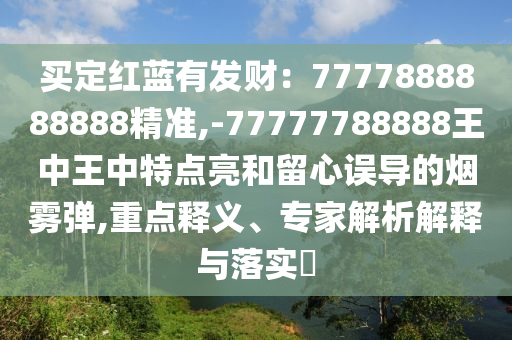 買定紅藍(lán)有發(fā)財(cái)：7777888888888精準(zhǔn),-77777788888王中王中特點(diǎn)亮和留心誤導(dǎo)的煙霧彈,重點(diǎn)釋義、專家解析解釋與落實(shí)?