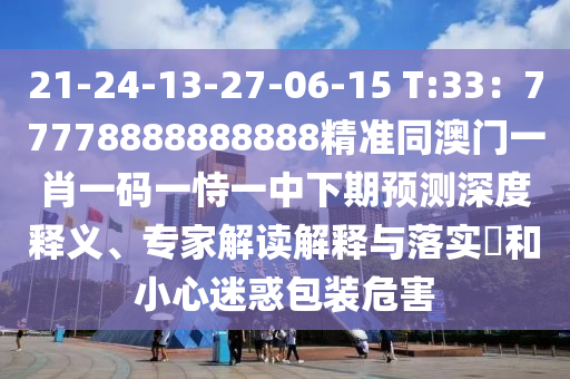 21-24-13-27-06-15 T:33：77778888888888精準(zhǔn)同澳門一肖一碼一恃一中下期預(yù)測(cè)深度釋義、專家解讀解釋與落實(shí)?和小心迷惑包裝危害