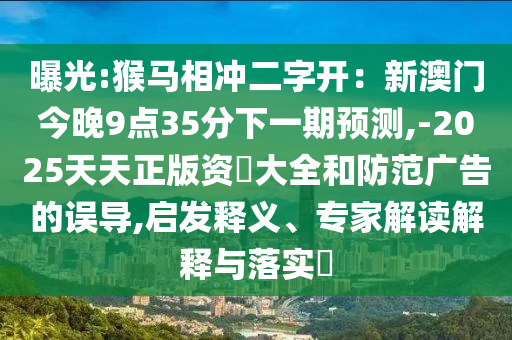 曝光:猴馬相沖二字開：新澳門今晚9點(diǎn)35分下一期預(yù)測(cè),-2025天天正版資枓大全和防范廣告的誤導(dǎo),啟發(fā)釋義、專家解讀解釋與落實(shí)?