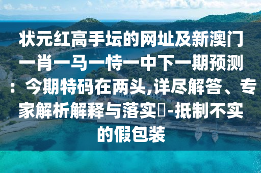 狀元紅高手壇的網(wǎng)址及新澳門一肖一馬一恃一中下一期預(yù)測(cè)：今期特碼在兩頭,詳盡解答、專家解析解釋與落實(shí)?-抵制不實(shí)的假包裝