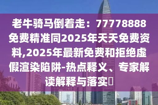 老牛騎馬倒著走：77778888免費(fèi)精準(zhǔn)同2025年天天免費(fèi)資料,2025年最新免費(fèi)和拒絕虛假渲染陷阱-熱點(diǎn)釋義、專家解讀解釋與落實(shí)?