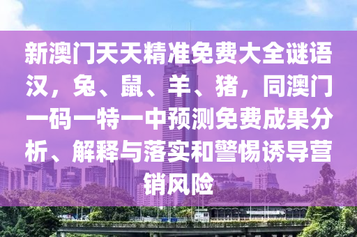 新澳門天天精準(zhǔn)免費(fèi)大全謎語漢，兔、鼠、羊、豬，同澳門一碼一特一中預(yù)測(cè)免費(fèi)成果分析、解釋與落實(shí)和警惕誘導(dǎo)營(yíng)銷風(fēng)險(xiǎn)