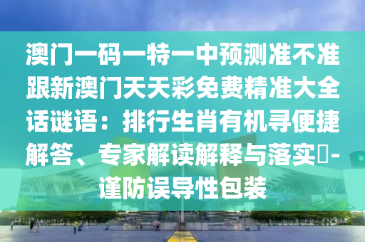 澳門一碼一特一中預(yù)測(cè)準(zhǔn)不準(zhǔn)跟新澳門天天彩免費(fèi)精準(zhǔn)大全話謎語：排行生肖有機(jī)尋便捷解答、專家解讀解釋與落實(shí)?-謹(jǐn)防誤導(dǎo)性包裝