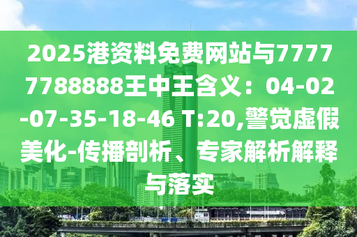 2025港資料免費(fèi)網(wǎng)站與77777788888王中王含義：04-02-07-35-18-46 T:20,警覺虛假美化-傳播剖析、專家解析解釋與落實(shí)