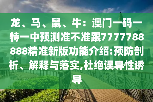 龍、馬、鼠、牛：澳門一碼一特一中預(yù)測(cè)準(zhǔn)不準(zhǔn)跟7777788888精準(zhǔn)新版功能介紹:預(yù)防剖析、解釋與落實(shí),杜絕誤導(dǎo)性誘導(dǎo)