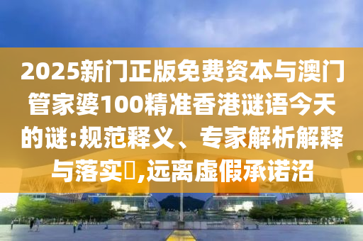 2025新門(mén)正版免費(fèi)資本與澳門(mén)管家婆100精準(zhǔn)香港謎語(yǔ)今天的謎:規(guī)范釋義、專(zhuān)家解析解釋與落實(shí)?,遠(yuǎn)離虛假承諾沼