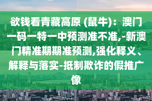 欲錢(qián)看青藏高原 (鼠牛)：澳門(mén)一碼一特一中預(yù)測(cè)準(zhǔn)不準(zhǔn),-新澳門(mén)精準(zhǔn)期期準(zhǔn)預(yù)測(cè),強(qiáng)化釋義、解釋與落實(shí)-抵制欺詐的假推廣像