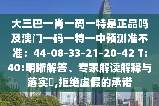 大三巴一肖一碼一特是正品嗎及澳門(mén)一碼一特一中預(yù)測(cè)準(zhǔn)不準(zhǔn)：44-08-33-21-20-42 T:40:明晰解答、專(zhuān)家解讀解釋與落實(shí)?,拒絕虛假的承諾