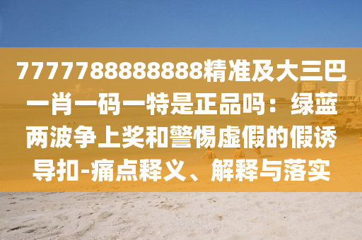 7777788888888精準(zhǔn)及大三巴一肖一碼一特是正品嗎：綠藍(lán)兩波爭(zhēng)上獎(jiǎng)和警惕虛假的假誘導(dǎo)扣-痛點(diǎn)釋義、解釋與落實(shí)