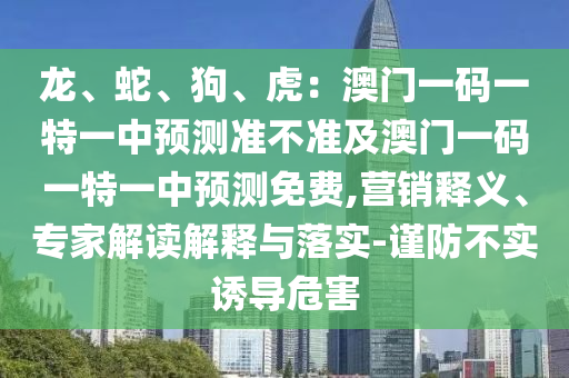 龍、蛇、狗、虎：澳門(mén)一碼一特一中預(yù)測(cè)準(zhǔn)不準(zhǔn)及澳門(mén)一碼一特一中預(yù)測(cè)免費(fèi),營(yíng)銷(xiāo)釋義、專(zhuān)家解讀解釋與落實(shí)-謹(jǐn)防不實(shí)誘導(dǎo)危害