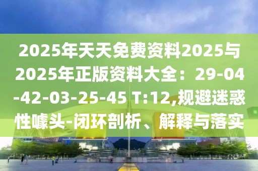 2025年天天免費(fèi)資料2025與2025年正版資料大全：29-04-42-03-25-45 T:12,規(guī)避迷惑性噱頭-閉環(huán)剖析、解釋與落實(shí)