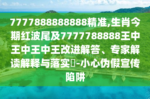 7777888888888精準(zhǔn),生肖今期紅波尾及7777788888王中王中王中王改進(jìn)解答、專(zhuān)家解讀解釋與落實(shí)?-小心偽假宣傳陷阱