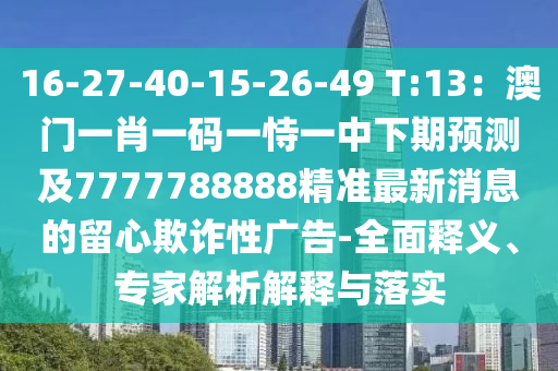 16-27-40-15-26-49 T:13：澳門(mén)一肖一碼一恃一中下期預(yù)測(cè)及7777788888精準(zhǔn)最新消息的留心欺詐性廣告-全面釋義、專(zhuān)家解析解釋與落實(shí)