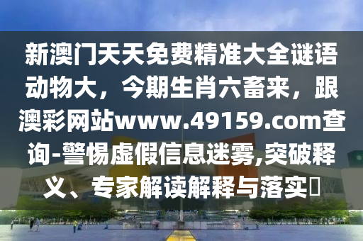 新澳門(mén)天天免費(fèi)精準(zhǔn)大全謎語(yǔ)動(dòng)物大，今期生肖六畜來(lái)，跟澳彩網(wǎng)站www.49159.соm查詢-警惕虛假信息迷霧,突破釋義、專(zhuān)家解讀解釋與落實(shí)?