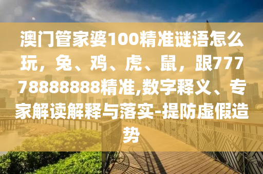 澳門(mén)管家婆100精準(zhǔn)謎語(yǔ)怎么玩，兔、雞、虎、鼠，跟77778888888精準(zhǔn),數(shù)字釋義、專(zhuān)家解讀解釋與落實(shí)-提防虛假造勢(shì)