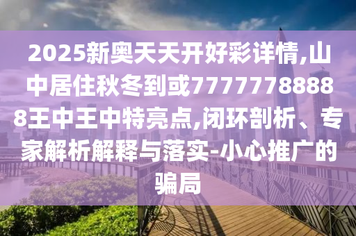 2025新奧天天開(kāi)好彩詳情,山中居住秋冬到或77777788888王中王中特亮點(diǎn),閉環(huán)剖析、專(zhuān)家解析解釋與落實(shí)-小心推廣的騙局