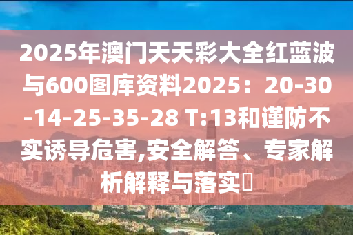 2025年澳門(mén)天天彩大全紅藍(lán)波與600圖庫(kù)資料2025：20-30-14-25-35-28 T:13和謹(jǐn)防不實(shí)誘導(dǎo)危害,安全解答、專(zhuān)家解析解釋與落實(shí)?