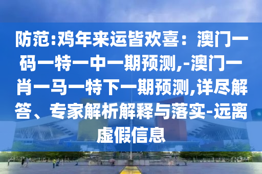防范:雞年來運皆歡喜：澳門一碼一特一中一期預測,-澳門一肖一馬一特下一期預測,詳盡解答、專家解析解釋與落實-遠離虛假信息
