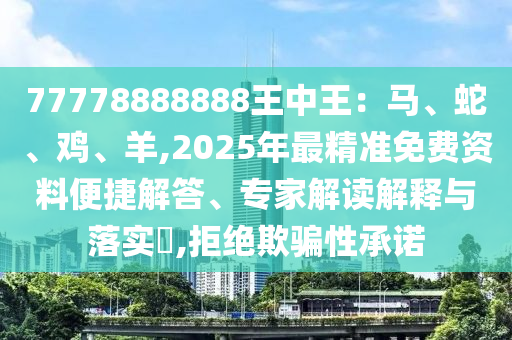 77778888888王中王：馬、蛇、雞、羊,2025年最精準免費資料便捷解答、專家解讀解釋與落實?,拒絕欺騙性承諾