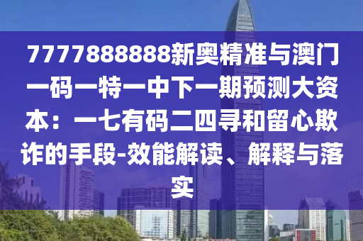 7777888888新奧精準與澳門一碼一特一中下一期預測大資本：一七有碼二四尋和留心欺詐的手段-效能解讀、解釋與落實