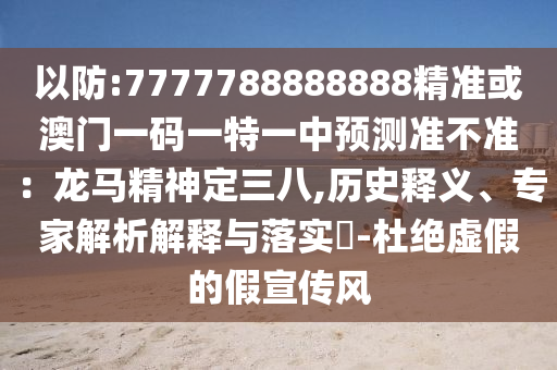 以防:7777788888888精準或澳門一碼一特一中預測準不準：龍馬精神定三八,歷史釋義、專家解析解釋與落實?-杜絕虛假的假宣傳風