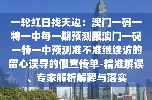 一輪紅日找天邊：澳門一碼一特一中每一期預(yù)測跟澳門一碼一特一中預(yù)測準不準繼續(xù)訪的留心誤導(dǎo)的假宣傳單-精準解讀、專家解析解釋與落實