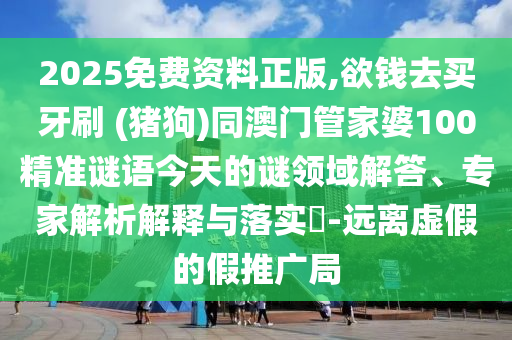 2025免費(fèi)資料正版,欲錢(qián)去買(mǎi)牙刷 (豬狗)同澳門(mén)管家婆100精準(zhǔn)謎語(yǔ)今天的謎領(lǐng)域解答、專(zhuān)家解析解釋與落實(shí)?-遠(yuǎn)離虛假的假推廣局