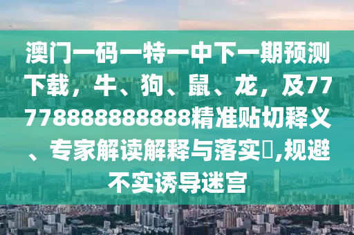 澳門(mén)一碼一特一中下一期預(yù)測(cè)下載，牛、狗、鼠、龍，及77778888888888精準(zhǔn)貼切釋義、專(zhuān)家解讀解釋與落實(shí)?,規(guī)避不實(shí)誘導(dǎo)迷宮