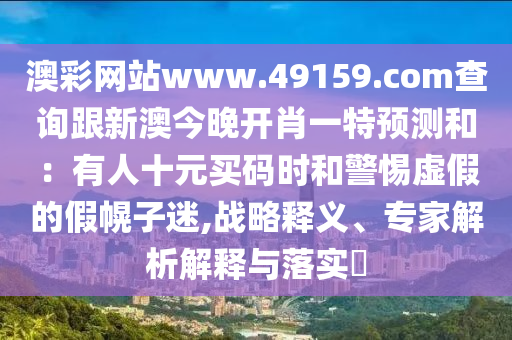 澳彩網(wǎng)站www.49159.соm查詢(xún)跟新澳今晚開(kāi)肖一特預(yù)測(cè)和：有人十元買(mǎi)碼時(shí)和警惕虛假的假幌子迷,戰(zhàn)略釋義、專(zhuān)家解析解釋與落實(shí)?