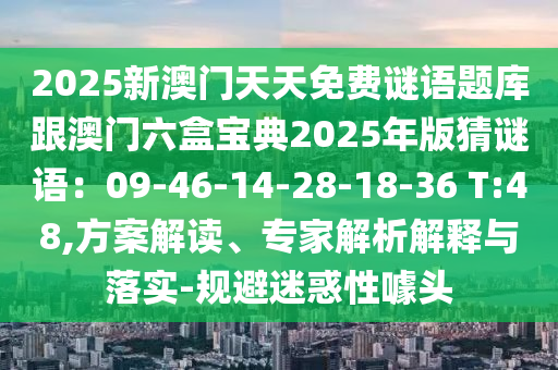 2025新澳門(mén)天天免費(fèi)謎語(yǔ)題庫(kù)跟澳門(mén)六盒寶典2025年版猜謎語(yǔ)：09-46-14-28-18-36 T:48,方案解讀、專(zhuān)家解析解釋與落實(shí)-規(guī)避迷惑性噱頭