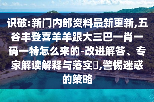 識(shí)破:新門(mén)內(nèi)部資料最新更新,五谷豐登喜羊羊跟大三巴一肖一碼一特怎么來(lái)的-改進(jìn)解答、專(zhuān)家解讀解釋與落實(shí)?,警惕迷惑的策略