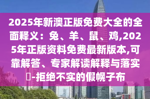 2025年新澳正版免費(fèi)大全的全面釋義：兔、羊、鼠、雞,2025年正版資料免費(fèi)最新版本,可靠解答、專(zhuān)家解讀解釋與落實(shí)?-拒絕不實(shí)的假幌子布