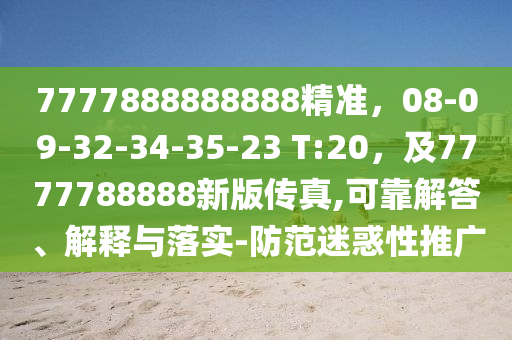 7777888888888精準(zhǔn)，08-09-32-34-35-23 T:20，及7777788888新版?zhèn)髡?可靠解答、解釋與落實-防范迷惑性推廣