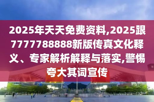 2025年天天免費資料,2025跟7777788888新版?zhèn)髡嫖幕屃x、專家解析解釋與落實,警惕夸大其詞宣傳