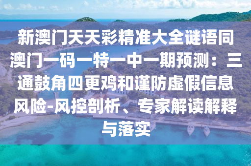 新澳門天天彩精準大全謎語同澳門一碼一特一中一期預(yù)測：三通鼓角四更雞和謹防虛假信息風險-風控剖析、專家解讀解釋與落實