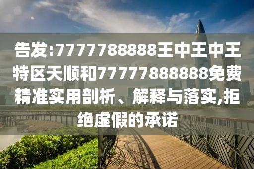 告發(fā):7777788888王中王中王特區(qū)天順和77777888888免費精準實用剖析、解釋與落實,拒絕虛假的承諾