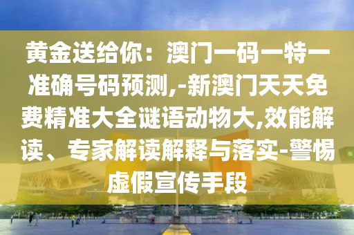 黃金送給你：澳門一碼一特一準確號碼預(yù)測,-新澳門天天免費精準大全謎語動物大,效能解讀、專家解讀解釋與落實-警惕虛假宣傳手段