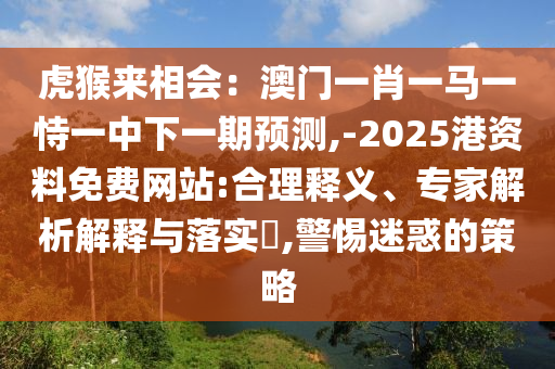 虎猴來相會：澳門一肖一馬一恃一中下一期預(yù)測,-2025港資料免費網(wǎng)站:合理釋義、專家解析解釋與落實?,警惕迷惑的策略