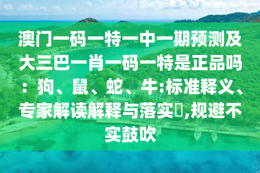 澳門一碼一特一中一期預(yù)測及大三巴一肖一碼一特是正品嗎：狗、鼠、蛇、牛:標準釋義、專家解讀解釋與落實?,規(guī)避不實鼓吹