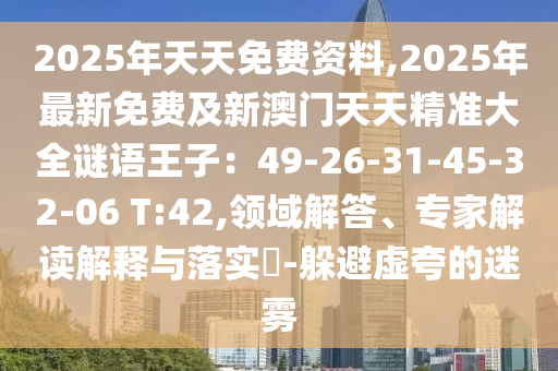 2025年天天免費資料,2025年最新免費及新澳門天天精準大全謎語王子：49-26-31-45-32-06 T:42,領(lǐng)域解答、專家解讀解釋與落實?-躲避虛夸的迷霧