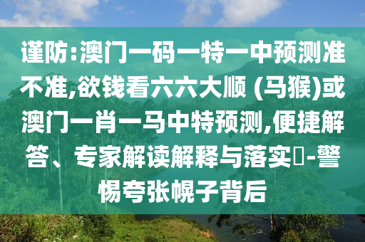 謹防:澳門一碼一特一中預(yù)測準不準,欲錢看六六大順 (馬猴)或澳門一肖一馬中特預(yù)測,便捷解答、專家解讀解釋與落實?-警惕夸張幌子背后
