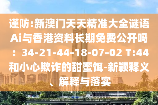 謹(jǐn)防:新澳門天天精準(zhǔn)大全謎語Ai與香港資料長(zhǎng)期免費(fèi)公開嗎：34-21-44-18-07-02 T:44和小心欺詐的甜蜜餌-新穎釋義、解釋與落實(shí)
