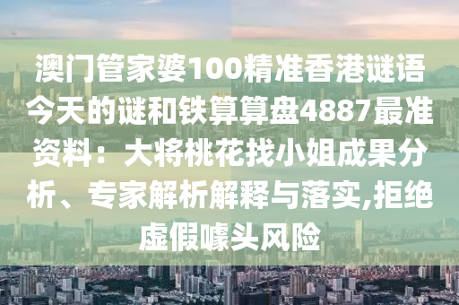 澳門管家婆100精準(zhǔn)香港謎語(yǔ)今天的謎和鐵算算盤4887最準(zhǔn)資料：大將桃花找小姐成果分析、專家解析解釋與落實(shí),拒絕虛假噱頭風(fēng)險(xiǎn)