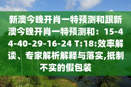 新澳今晚開(kāi)肖一特預(yù)測(cè)和跟新澳今晚開(kāi)肖一特預(yù)測(cè)和：15-44-40-29-16-24 T:18:效率解讀、專家解析解釋與落實(shí),抵制不實(shí)的假包裝